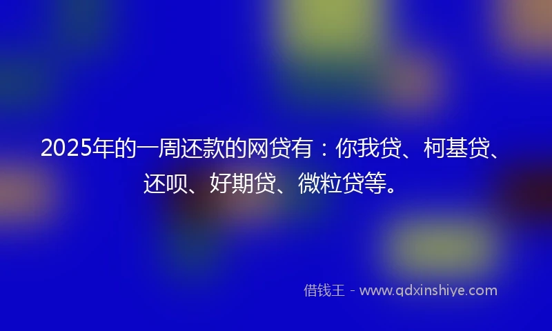 2025年的一周还款的网贷有：你我贷、柯基贷、还呗、好期贷、微粒贷等。