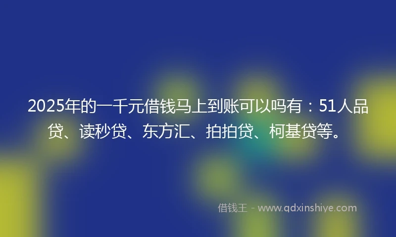 2025年的一千元借钱马上到账可以吗有：51人品贷、读秒贷、东方汇、拍拍贷、柯基贷等。