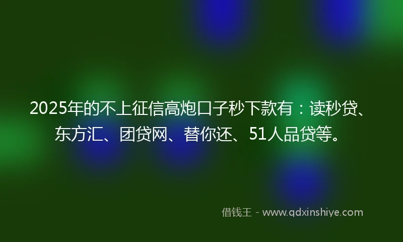 2025年的不上征信高炮口子秒下款有：读秒贷、东方汇、团贷网、替你还、51人品贷等。