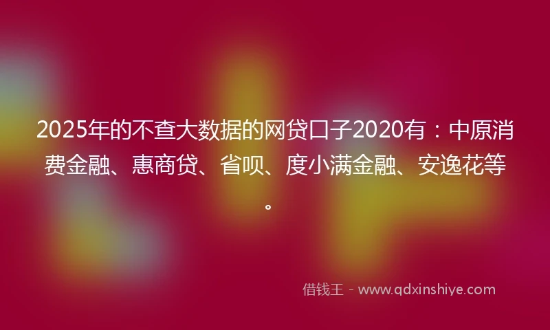 2025年的不查大数据的网贷口子2020有:中原消费金融、惠商贷、省呗、度小满金融、安逸花等。