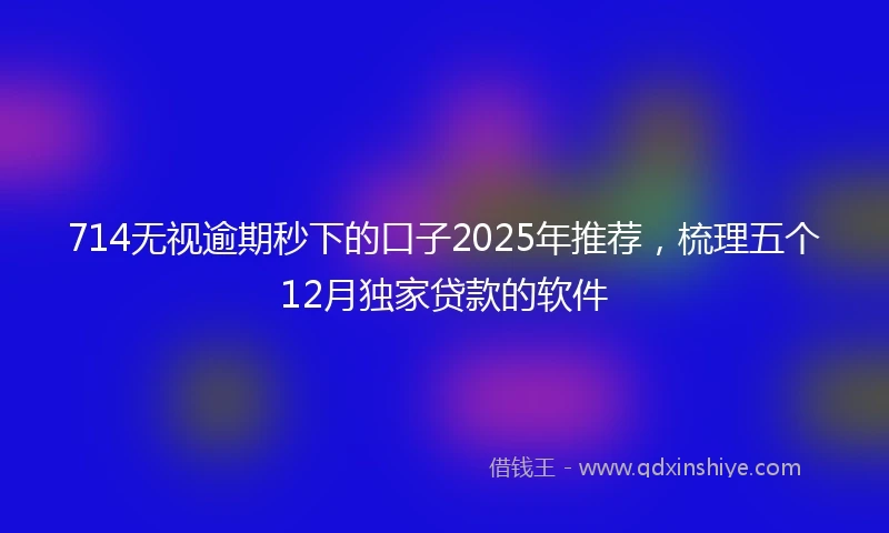 714无视逾期秒下的口子2025年推荐，梳理五个12月独家贷款的软件
