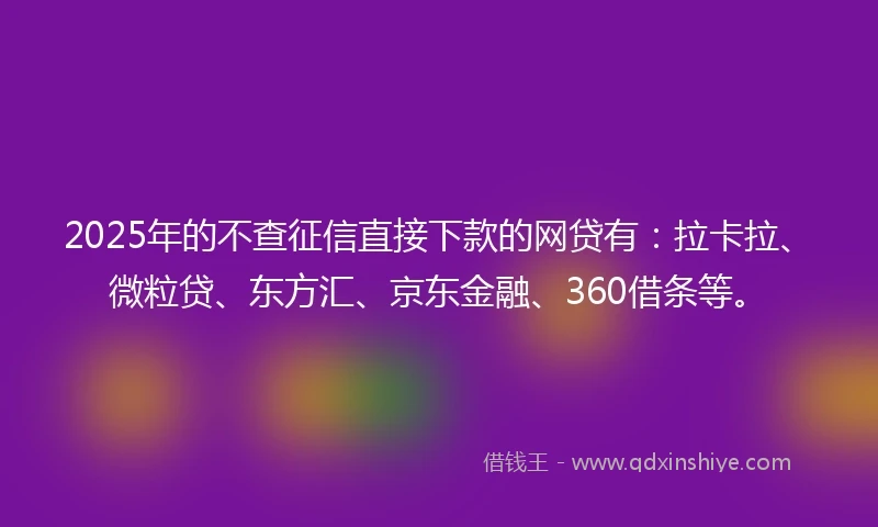 2025年的不查征信直接下款的网贷有：拉卡拉、微粒贷、东方汇、京东金融、360借条等。