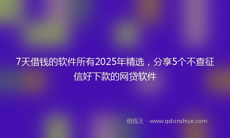 7天借钱的软件所有2025年精选,分享5个不查征信好下款的网贷软件