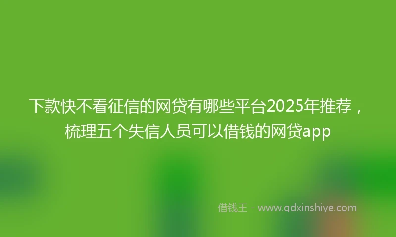 下款快不看征信的网贷有哪些平台2025年推荐，梳理五个失信人员可以借钱的网贷app