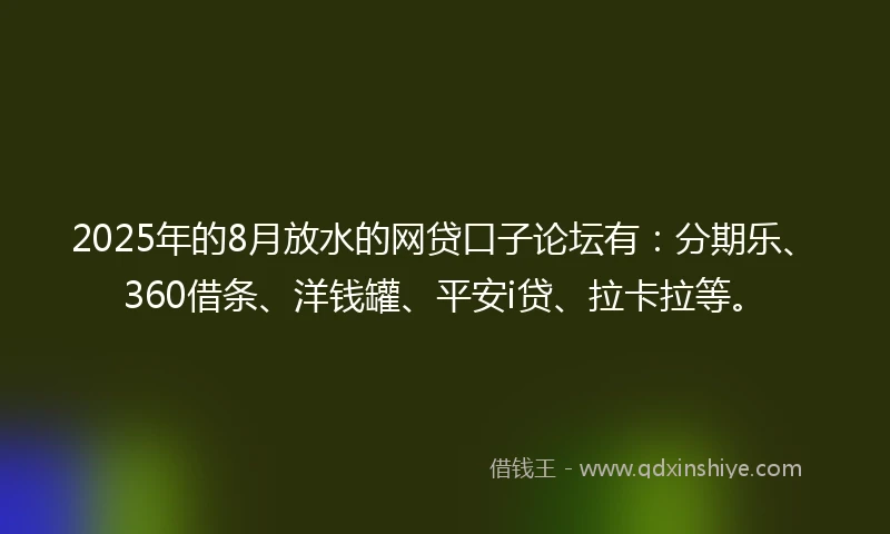 2025年的8月放水的网贷口子论坛有：分期乐、360借条、洋钱罐、平安i贷、拉卡拉等。