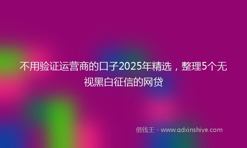 不用验证运营商的口子2025年精选,整理5个无视黑白征信的网贷