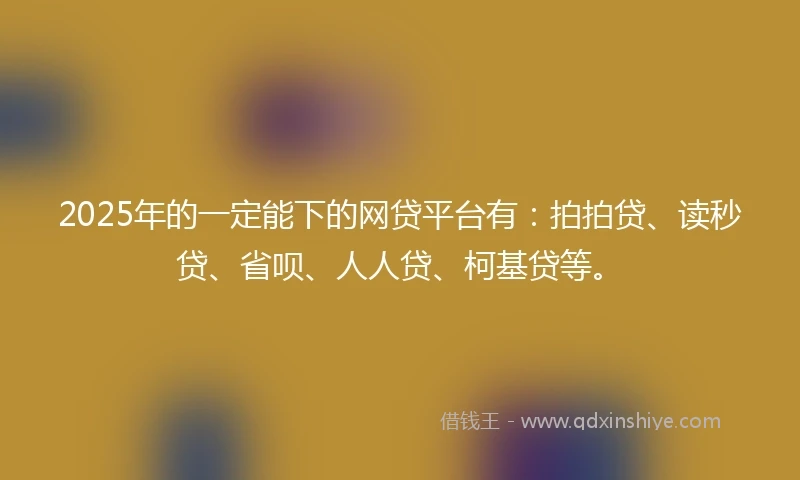 2025年的一定能下的网贷平台有：拍拍贷、读秒贷、省呗、人人贷、柯基贷等。