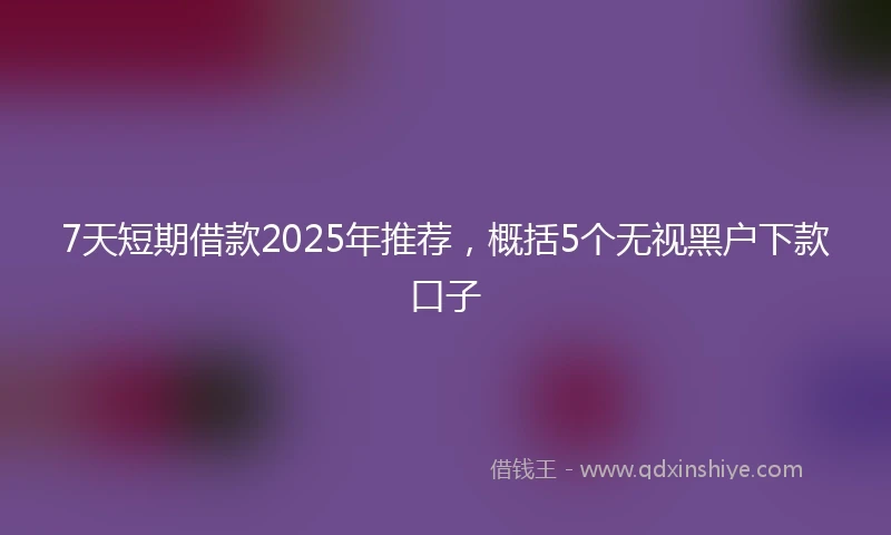 7天短期借款2025年推荐，概括5个无视黑户下款口子