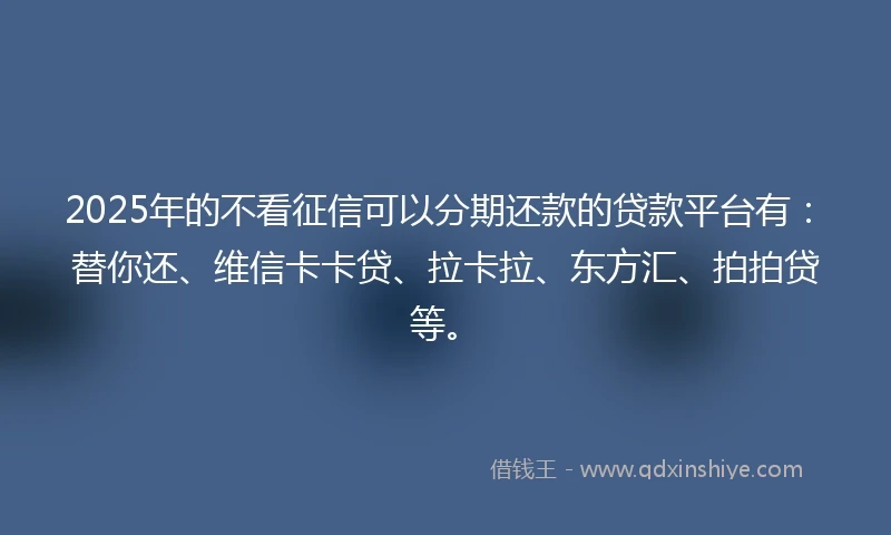 2025年的不看征信可以分期还款的贷款平台有：替你还、维信卡卡贷、拉卡拉、东方汇、拍拍贷等。