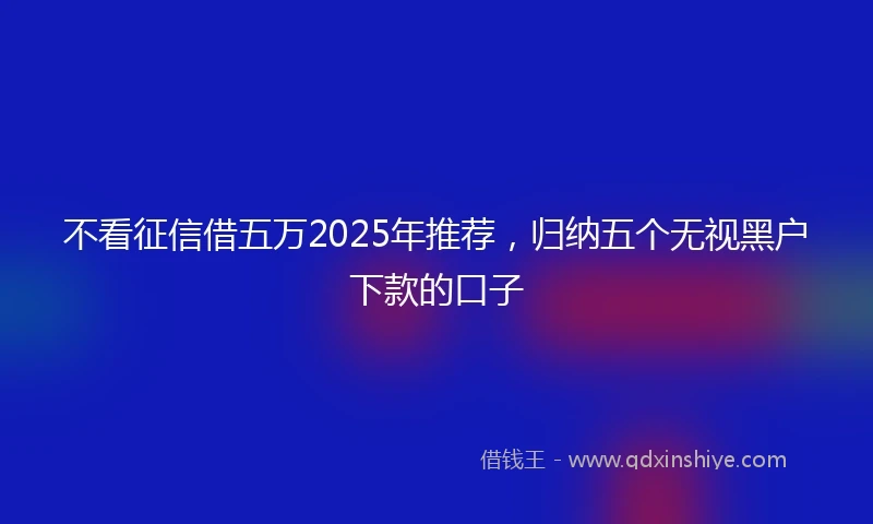不看征信借五万2025年推荐，归纳五个无视黑户下款的口子