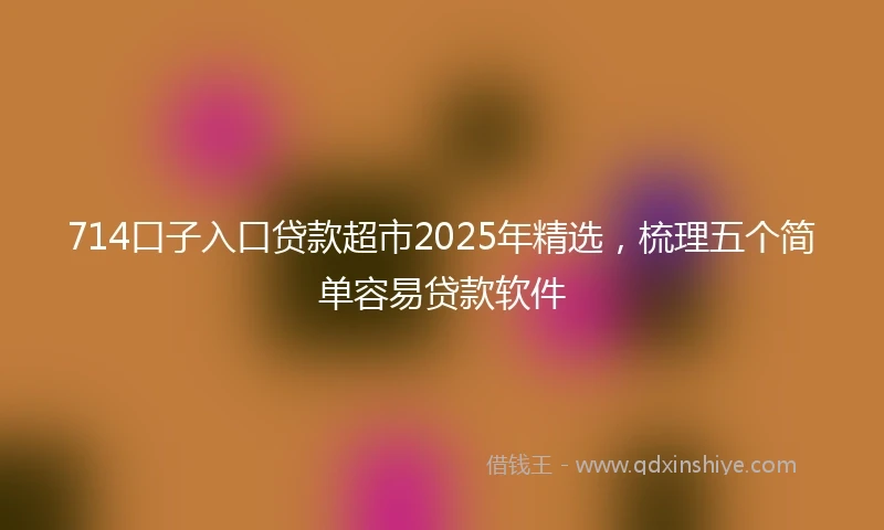 714口子入口贷款超市2025年精选,梳理五个简单容易贷款软件