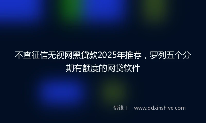 不查征信无视网黑贷款2025年推荐，罗列五个分期有额度的网贷软件