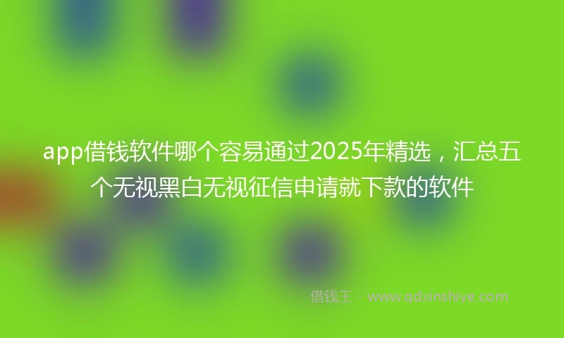 app借钱软件哪个容易通过2025年精选,汇总五个无视黑白无视征信申请就下款的软件