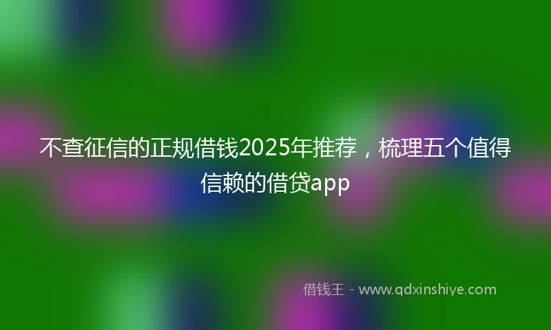 不查征信的正规借钱2025年推荐，梳理五个值得信赖的借贷app