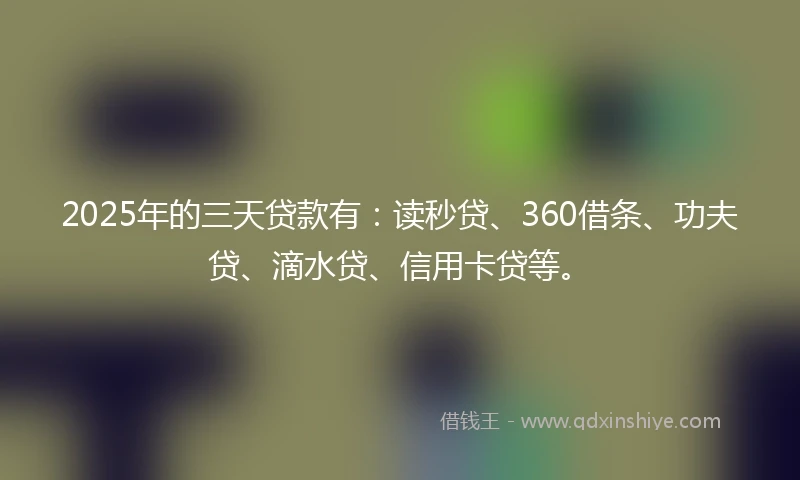 2025年的三天贷款有：读秒贷、360借条、功夫贷、滴水贷、信用卡贷等。