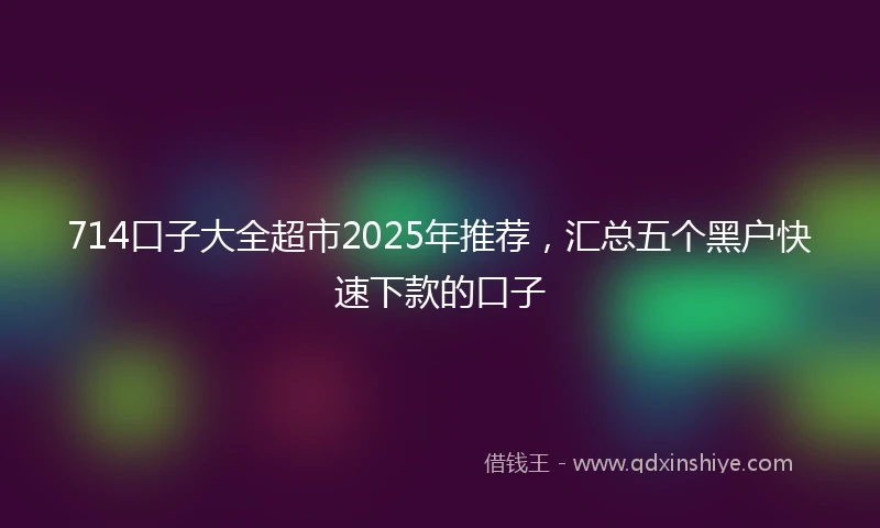 714口子大全超市2025年推荐，汇总五个黑户快速下款的口子