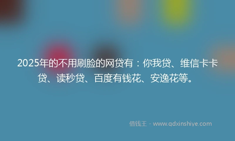 2025年的不用刷脸的网贷有：你我贷、维信卡卡贷、读秒贷、百度有钱花、安逸花等。