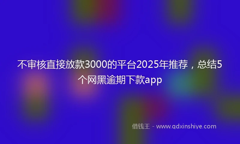 不审核直接放款3000的平台2025年推荐，总结5个网黑逾期下款app
