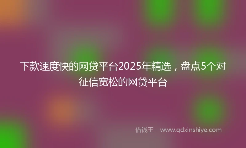 下款速度快的网贷平台2025年精选，盘点5个对征信宽松的网贷平台