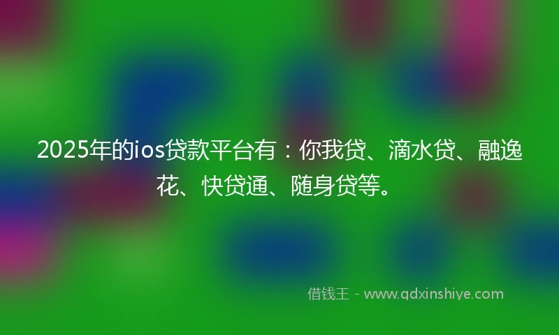 2025年的ios贷款平台有：你我贷、滴水贷、融逸花、快贷通、随身贷等。
