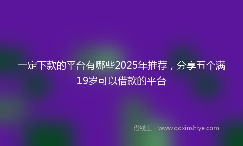 一定下款的平台有哪些2025年推荐，分享五个满19岁可以借款的平台