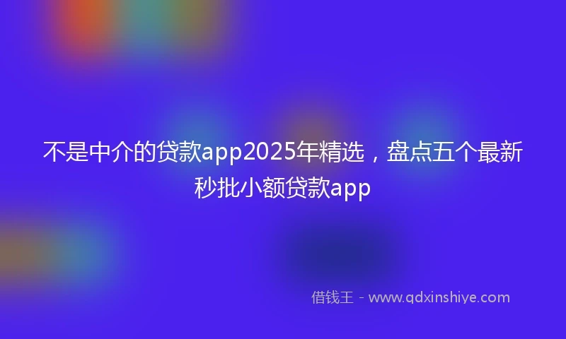 不是中介的贷款app2025年精选，盘点五个最新秒批小额贷款app
