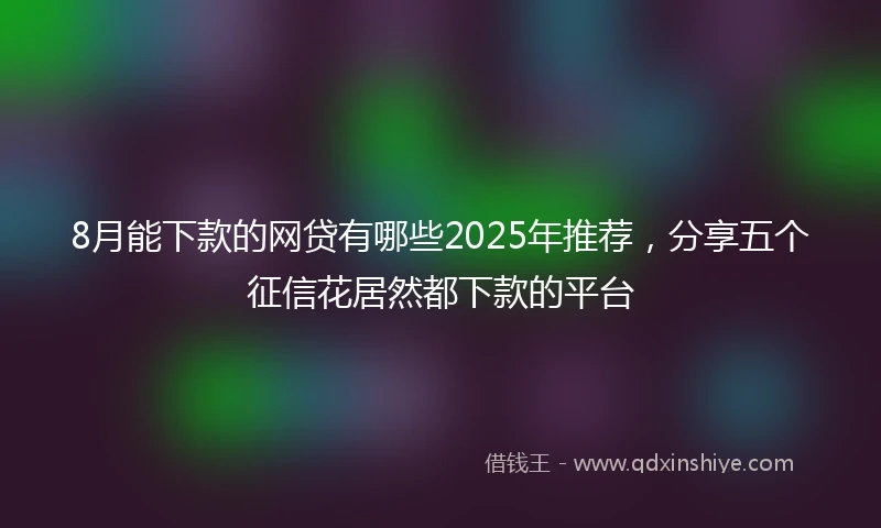 8月能下款的网贷有哪些2025年推荐，分享五个征信花居然都下款的平台