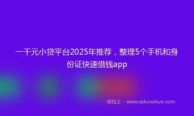 一千元小贷平台2025年推荐，整理5个手机和身份证快速借钱app