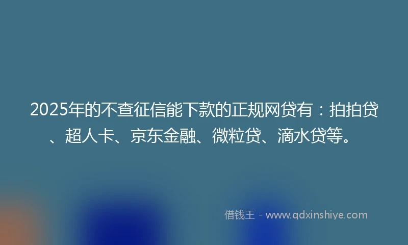 2025年的不查征信能下款的正规网贷有：拍拍贷、超人卡、京东金融、微粒贷、滴水贷等。