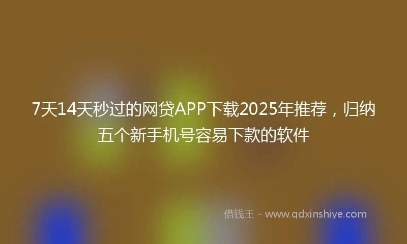7天14天秒过的网贷APP下载2025年推荐,归纳五个新手机号容易下款的软件