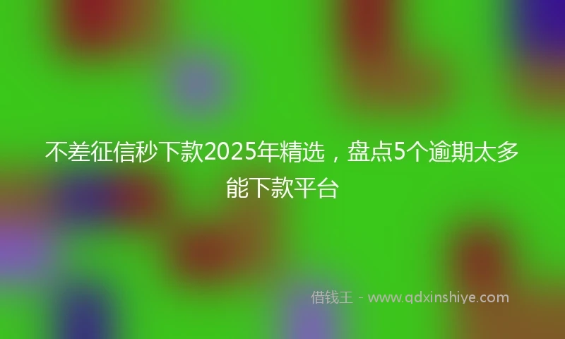 不差征信秒下款2025年精选，盘点5个逾期太多能下款平台