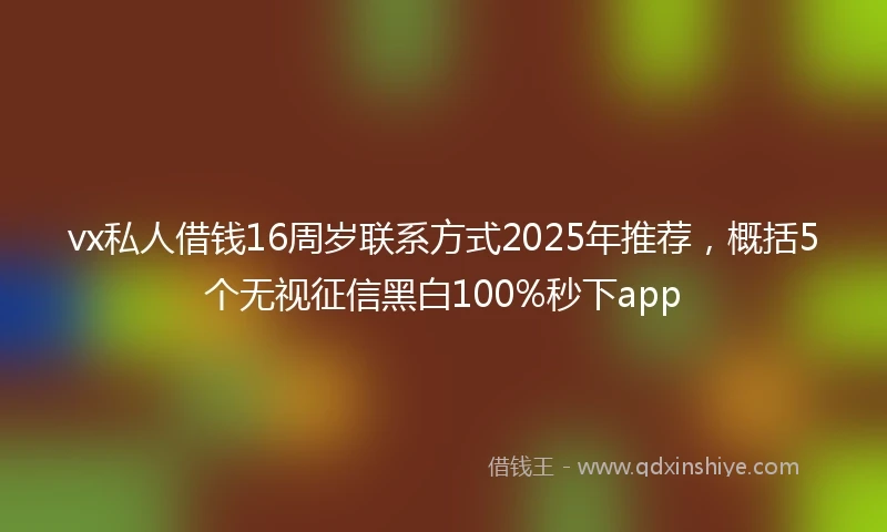vx私人借钱16周岁联系方式2025年推荐，概括5个无视征信黑白100%秒下app