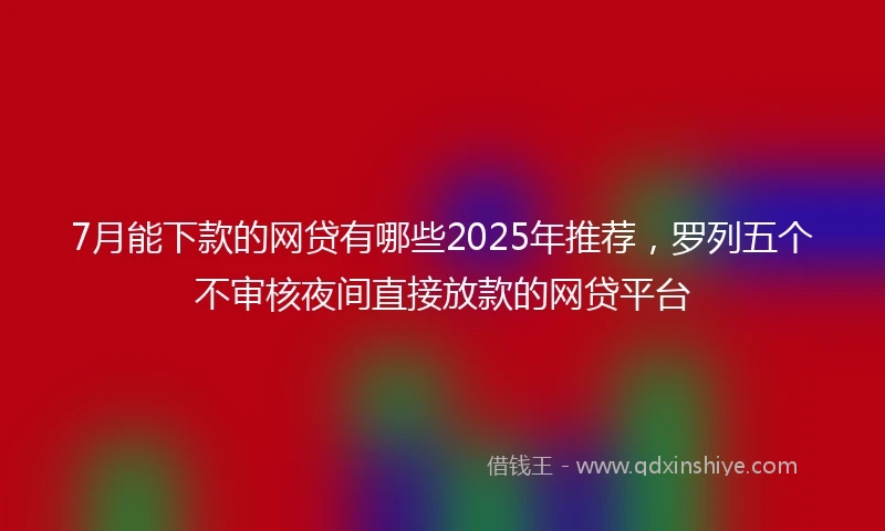 7月能下款的网贷有哪些2025年推荐，罗列五个不审核夜间直接放款的网贷平台