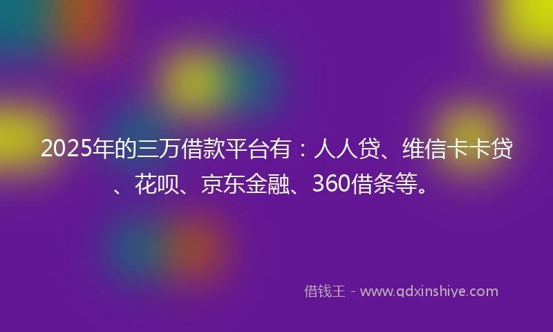 2025年的三万借款平台有：人人贷、维信卡卡贷、花呗、京东金融、360借条等。
