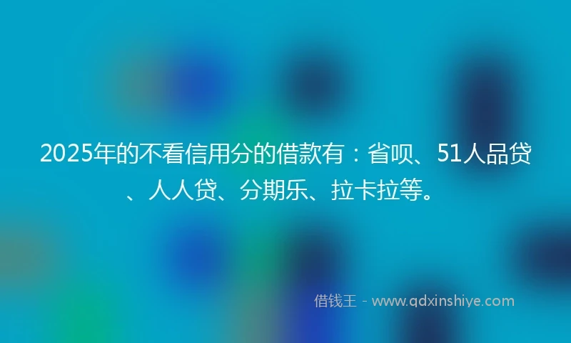 2025年的不看信用分的借款有：省呗、51人品贷、人人贷、分期乐、拉卡拉等。