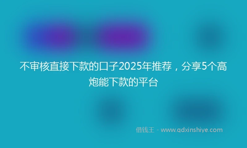 不审核直接下款的口子2025年推荐，分享5个高炮能下款的平台