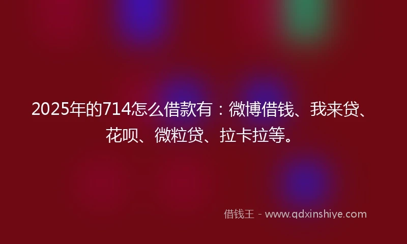 2025年的714怎么借款有：微博借钱、我来贷、花呗、微粒贷、拉卡拉等。