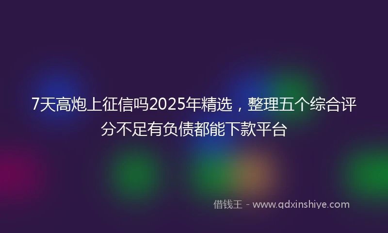 7天高炮上征信吗2025年精选,整理五个综合评分不足有负债都能下款平台