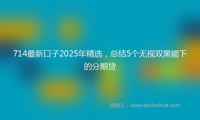 714最新口子2025年精选，总结5个无视双黑能下的分期贷