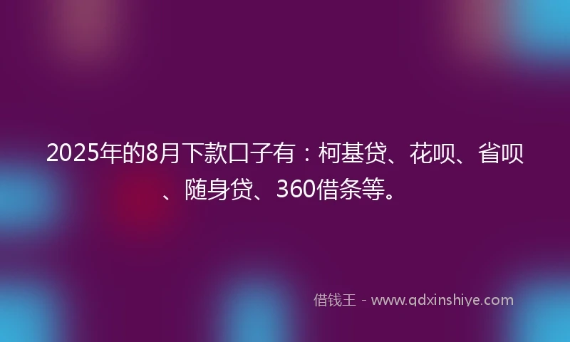 2025年的8月下款口子有：柯基贷、花呗、省呗、随身贷、360借条等。