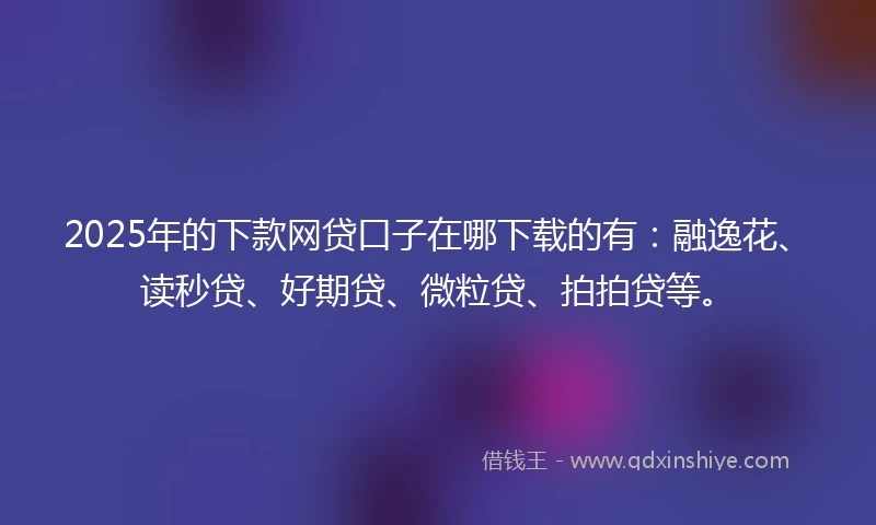 2025年的下款网贷口子在哪下载的有:融逸花、读秒贷、好期贷、微粒贷、拍拍贷等。