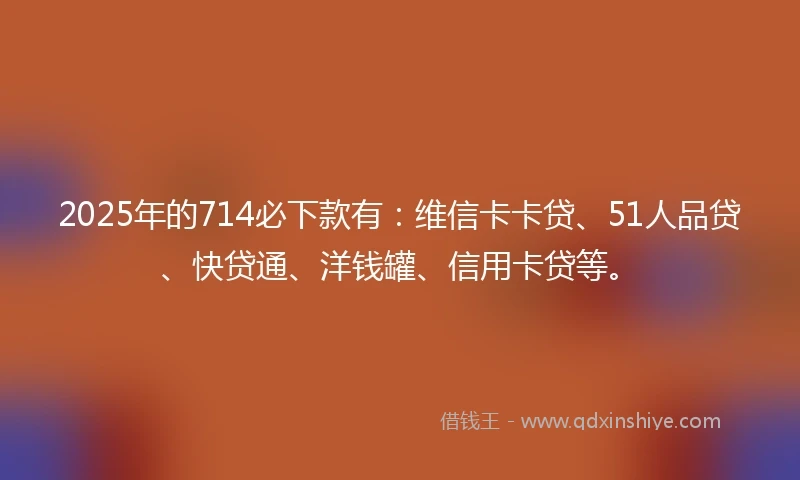 2025年的714必下款有：维信卡卡贷、51人品贷、快贷通、洋钱罐、信用卡贷等。
