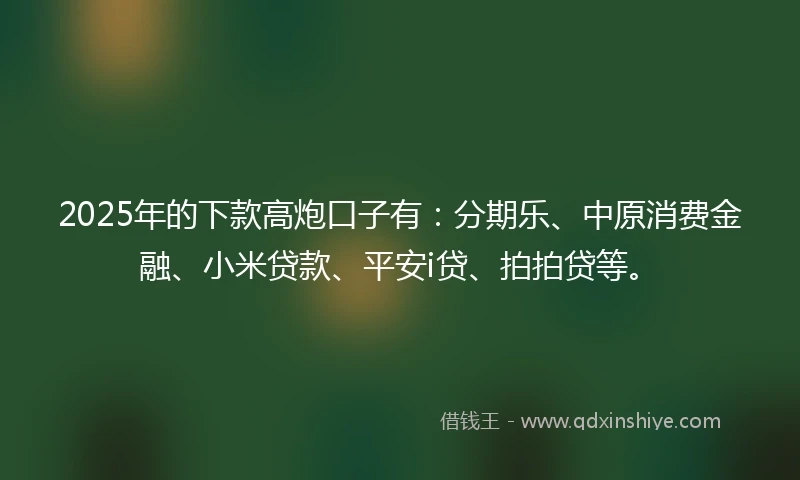 2025年的下款高炮口子有：分期乐、中原消费金融、小米贷款、平安i贷、拍拍贷等。