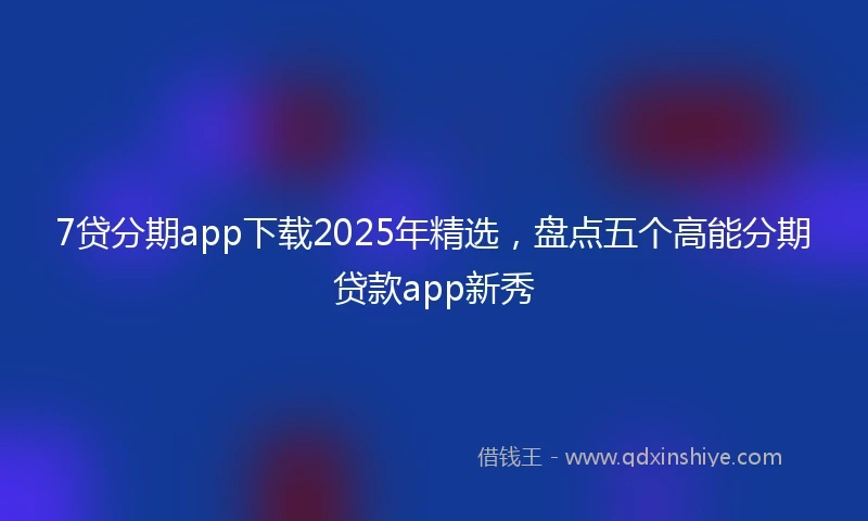 7贷分期app下载2025年精选，盘点五个高能分期贷款app新秀
