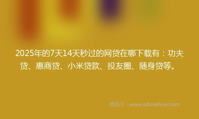 2025年的7天14天秒过的网贷在哪下载有：功夫贷、惠商贷、小米贷款、投友圈、随身贷等。