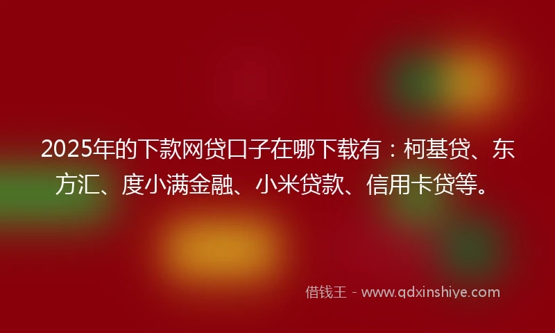 2025年的下款网贷口子在哪下载有：柯基贷、东方汇、度小满金融、小米贷款、信用卡贷等。