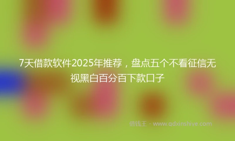 7天借款软件2025年推荐，盘点五个不看征信无视黑白百分百下款口子