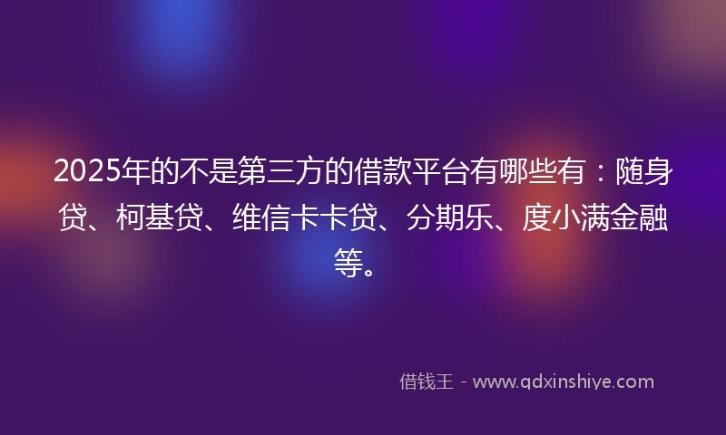 2025年的不是第三方的借款平台有哪些有：随身贷、柯基贷、维信卡卡贷、分期乐、度小满金融等。