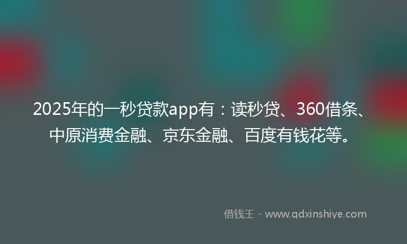 2025年的一秒贷款app有：读秒贷、360借条、中原消费金融、京东金融、百度有钱花等。