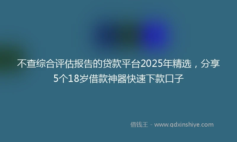 不查综合评估报告的贷款平台2025年精选，分享5个18岁借款神器快速下款口子